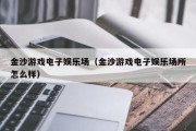 金沙游戏电子娱乐场（金沙游戏电子娱乐场所怎么样）