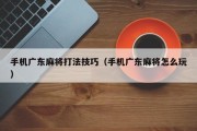 手机广东麻将打法技巧（手机广东麻将怎么玩）