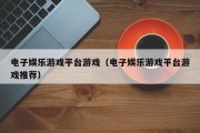 电子娱乐游戏平台游戏（电子娱乐游戏平台游戏推荐）