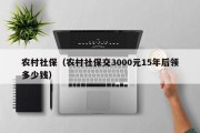 农村社保（农村社保交3000元15年后领多少钱）